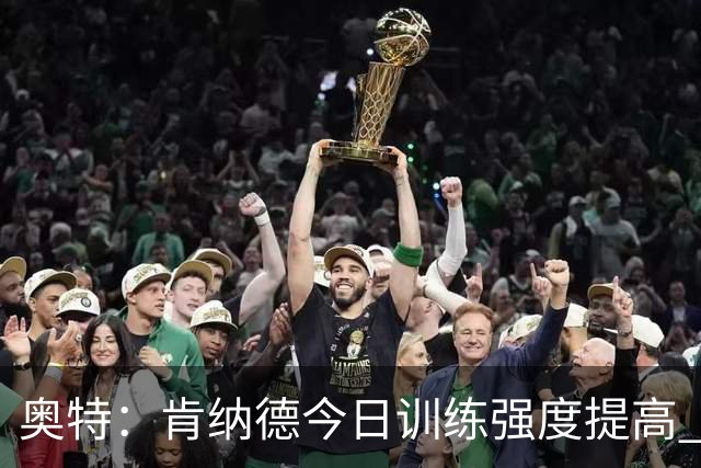 奥特：肯纳德今日训练强度提高 期待能在首战对抗开拓者