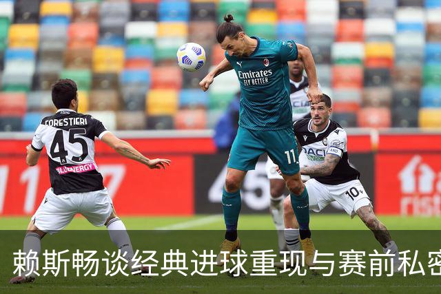 赖斯畅谈经典进球重现与赛前私密时刻